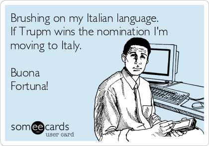 Brushing on my Italian language.
If Trupm wins the nomination I'm
moving to Italy. 

Buona
Fortuna! 
