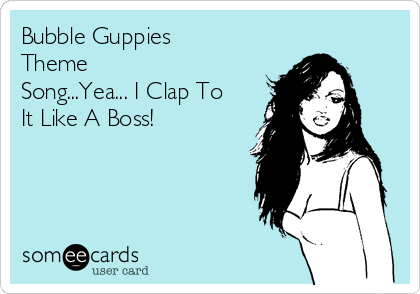 Bubble Guppies Theme Song...Yea... I Clap To It Like A Boss! | TV Ecard
