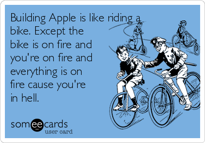 Building Apple is like riding a
bike. Except the
bike is on fire and
you're on fire and
everything is on
fire cause you're
in hell. 