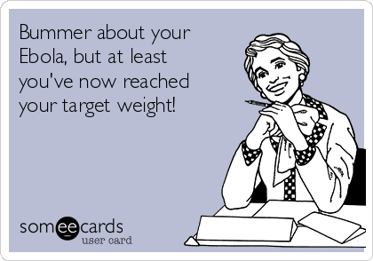 Bummer about your
Ebola, but at least
you've now reached
your target weight!
