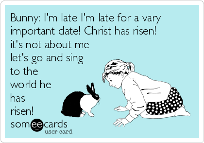 Bunny: I'm late I'm late for a vary
important date! Christ has risen! 
it's not about me
let's go and sing
to the
world he
has
risen!