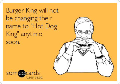 Burger King will not
be changing their
name to "Hot Dog
King" anytime
soon.
