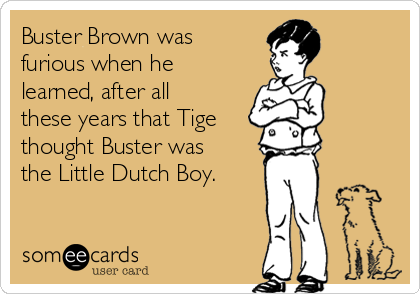 Buster Brown was
furious when he
learned, after all
these years that Tige
thought Buster was
the Little Dutch Boy.