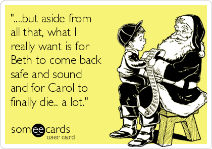 But Aside From All That What I Really Want Is For Beth To Come Back Safe And Sound And For Carol To Finally Die A Lot Tv Ecard