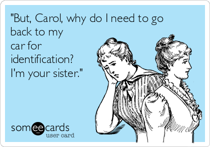 "But, Carol, why do I need to go
back to my 
car for
identification?
I'm your sister."