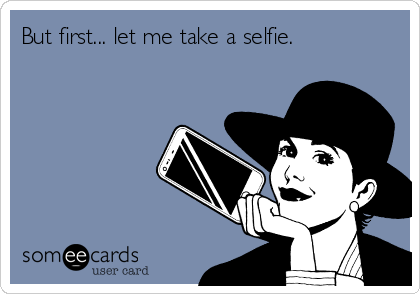 But first... let me take a selfie.