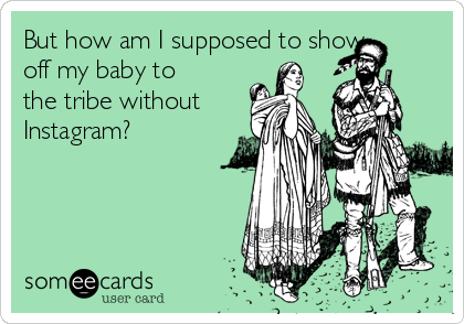 But how am I supposed to show
off my baby to
the tribe without
Instagram?