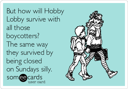 But how will Hobby
Lobby survive with
all those
boycotters?
The same way
they survived by
being closed 
on Sundays silly. 