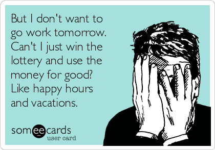 But I Don T Want To Go Work Tomorrow Can T I Just Win The Lottery And Use The Money For Good Like Happy Hours And Vacations Drinking Ecard
