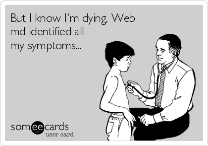 But I know I'm dying, Web
md identified all
my symptoms...