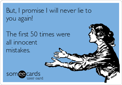 But, I promise I will never lie to
you again!

The first 50 times were
all innocent
mistakes.