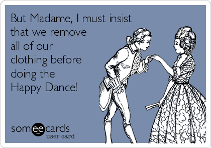 But Madame, I must insist
that we remove
all of our
clothing before
doing the
Happy Dance!