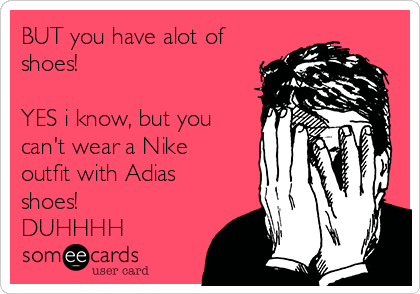 BUT you have alot of
shoes!

YES i know, but you
can't wear a Nike
outfit with Adias
shoes!
DUHHHH