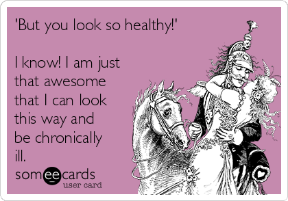 'But you look so healthy!'

I know! I am just
that awesome
that I can look
this way and
be chronically
ill.