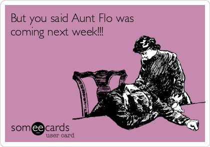 But you said Aunt Flo was
coming next week!!!