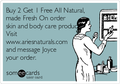 Buy 2 Get 1 Free All Natural,
made Fresh On order
skin and body care products.
Visit
www.ariesnaturals.com
and message Joyce
your order.