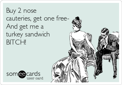 Buy 2 nose
cauteries, get one free- 
And get me a
turkey sandwich
BITCH!