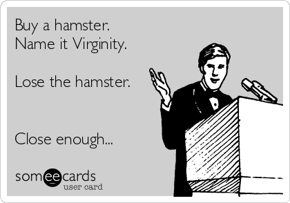Buy a hamster.
Name it Virginity.

Lose the hamster.


Close enough...