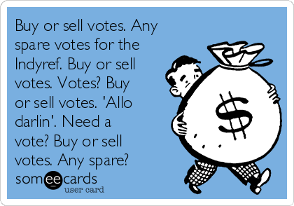 Buy or sell votes. Any
spare votes for the
Indyref. Buy or sell
votes. Votes? Buy
or sell votes. 'Allo
darlin'. Need a
vote? Buy or sell
votes. Any spare?