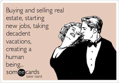 Buying and selling real
estate, starting
new jobs, taking
decadent
vacations,
creating a
human
being... 