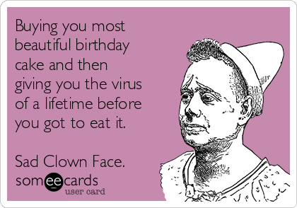 Buying you most
beautiful birthday
cake and then
giving you the virus
of a lifetime before
you got to eat it.

Sad Clown Face. 