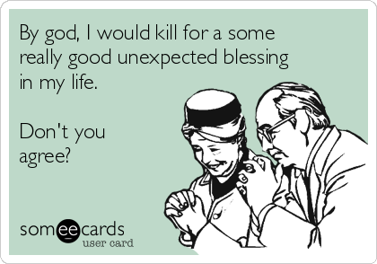 By god, I would kill for a some
really good unexpected blessing
in my life.

Don't you
agree?