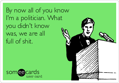 By now all of you know I'm a politician. What you didn't know was ...
