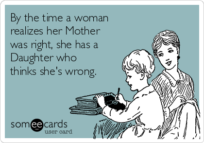 By the time a woman
realizes her Mother
was right, she has a
Daughter who
thinks she's wrong.