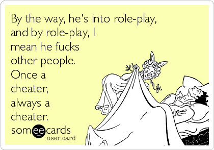 By the way, he's into role-play,
and by role-play, I
mean he fucks
other people.
Once a
cheater,
always a
cheater. 
