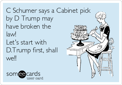 C Schumer says a Cabinet pick
by D Trump may
have broken the
law! 
Let's start with
D.Trump first, shall
we!!