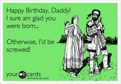 Happy Birthday, Daddy!I sure am glad youwere born...Otherwise, I'd bescrewed!