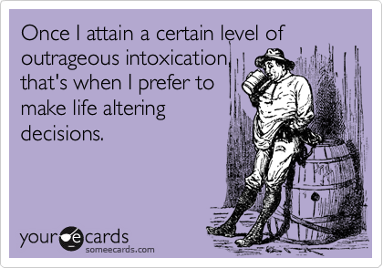 Once I attain a certain level ofoutrageous intoxication,that's when I prefer tomake life alteringdecisions.