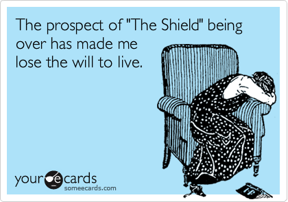 The prospect of "The Shield" being over has made me
lose the will to live.
