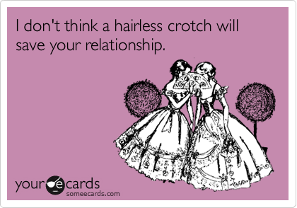 I don't think a hairless crotch will save your relationship.