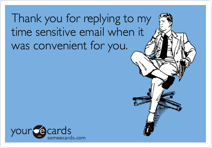 Thank you for replying to my
time sensitive email when it
was convenient for you.