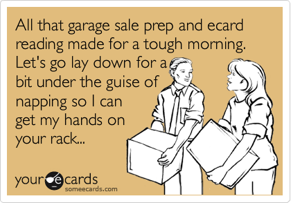 All that garage sale prep and ecard reading made for a tough morning. Let's go lay down for a
bit under the guise of 
napping so I can 
get my hands on
your rack...