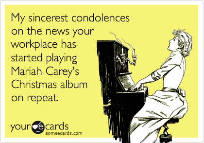 My sincerest condolences 
on the news your 
workplace has
started playing
Mariah Carey's
Christmas album
on repeat.