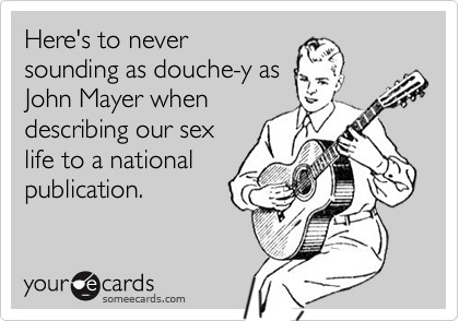 Here's to never
sounding as douche-y as
John Mayer when
describing our sex 
life to a national 
publication.