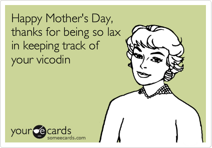 Happy Mother's Day,
thanks for being so lax
in keeping track of
your vicodin