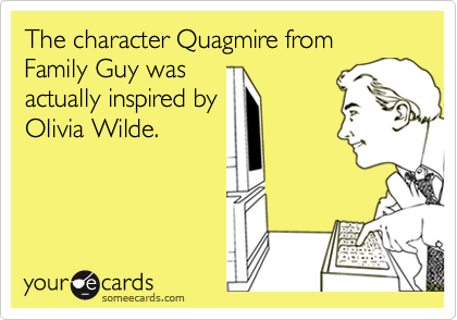 The character Quagmire from Family Guy was
actually inspired by
Olivia Wilde.