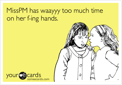 MissPM has waayyy too much time on her f-ing hands.