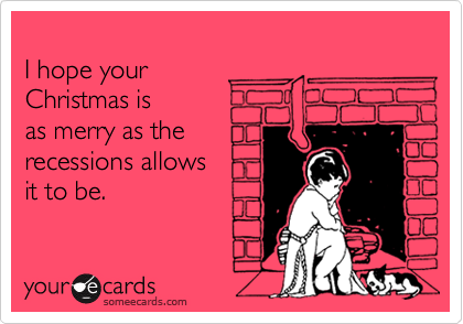 
I hope your
Christmas is 
as merry as the
recessions allows
it to be.