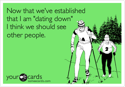 Now that we've established
that I am "dating down"
I think we should see
other people.
