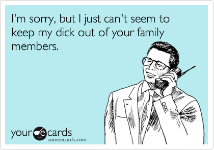 I'm sorry, but I just can't seem to keep my dick out of your family members.