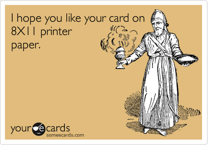I hope you like your card on
8X11 printer
paper.
