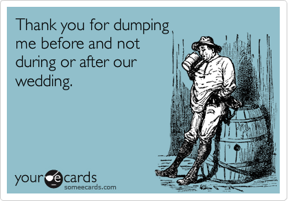 Thank you for dumping 
me before and not 
during or after our
wedding.