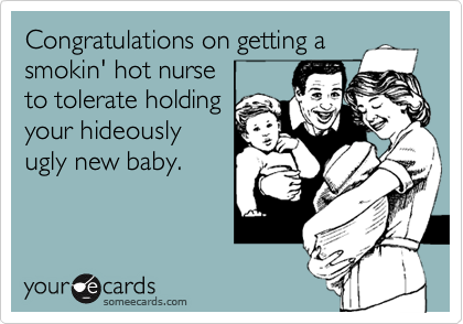 Congratulations on getting a
smokin' hot nurse
to tolerate holding
your hideously
ugly new baby.