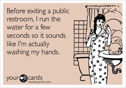 Before exiting a public
restroom, I run the
water for a few
seconds so it sounds
like I'm actually 
washing my hands.