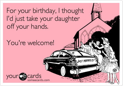 For your birthday, I thoughtI'd just take your daughteroff your hands.You're welcome!