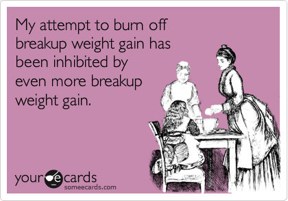 My attempt to burn off breakup weight gain has been inhibited by even more breakupweight gain.